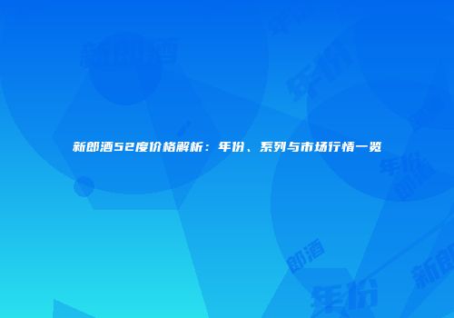 新郎酒52度价格解析：年份、系列与市场行情一览