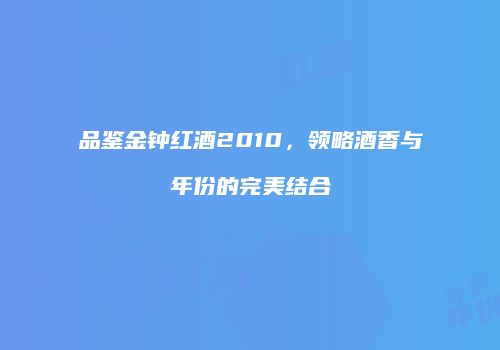 品鉴金钟红酒2010，领略酒香与年份的完美结合