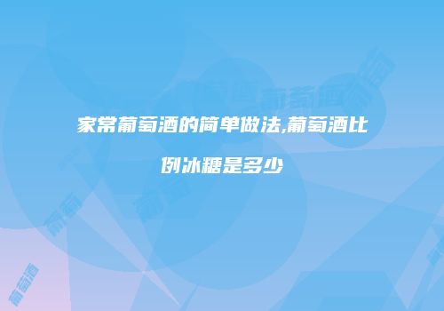 家常葡萄酒的简单做法,葡萄酒比例冰糖是多少