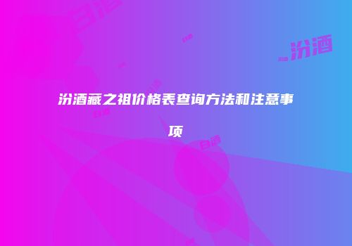 汾酒藏之祖价格表查询方法和注意事项