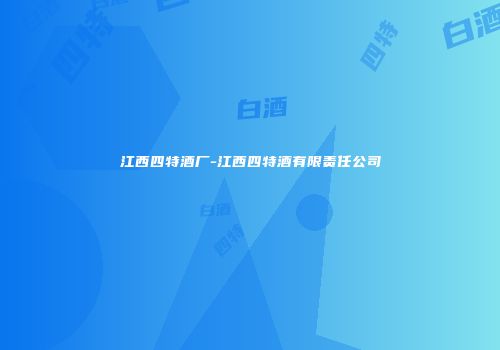 江西四特酒厂-江西四特酒有限责任公司