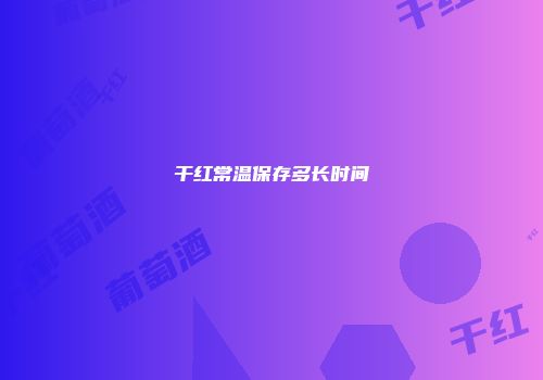 干红常温保存多长时间