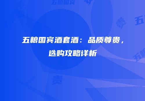 五粮国宾酒套酒：品质尊贵，选购攻略详析
