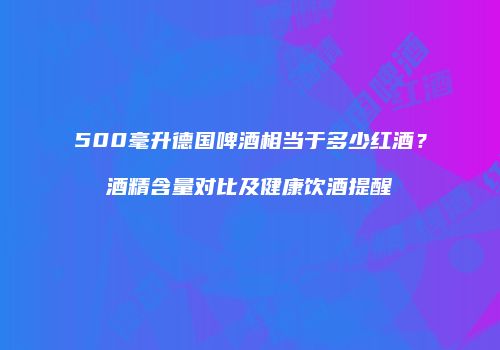 500毫升德国啤酒相当于多少红酒？酒精含量对比及健康饮酒提醒