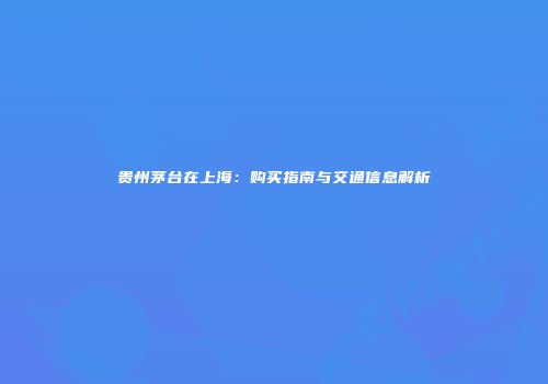 贵州茅台在上海：购买指南与交通信息解析