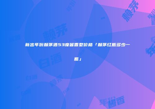 新出年份赖茅酒53度酱香型价格「赖茅红瓶多少一瓶」