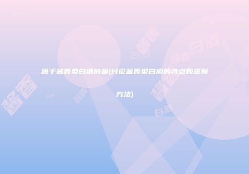 属于酱香型白酒的是(讨论酱香型白酒的特点和鉴别方法)