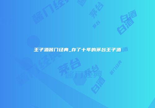 王子酒酱门经典_存了十年的茅台王子酒