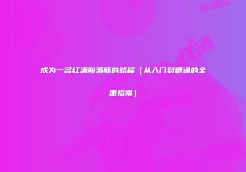 成为一名红酒酿酒师的路程（从入门到精通的全面指南）