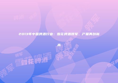 2013年中国啤酒行业：雪花啤酒领军，产量再创新高