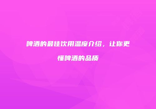 啤酒的最佳饮用温度介绍，让你更懂啤酒的品质