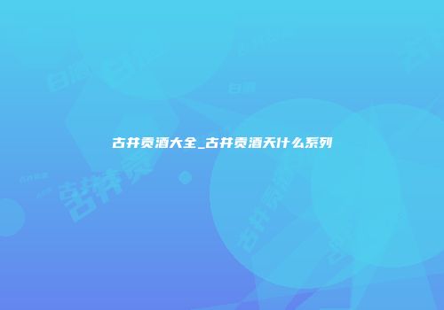 古井贡酒大全_古井贡酒天什么系列