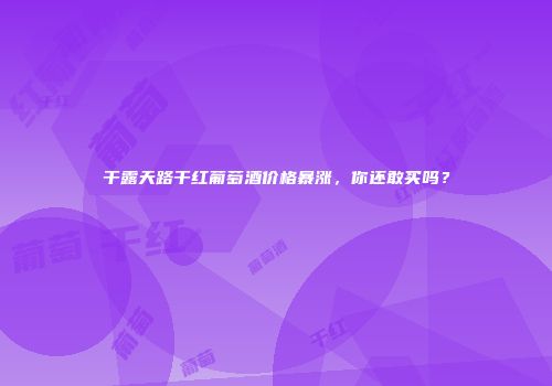 干露天路干红葡萄酒价格暴涨，你还敢买吗？