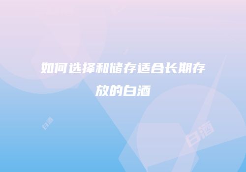 如何选择和储存适合长期存放的白酒
