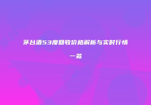 茅台酒53度回收价格解析与实时行情一览