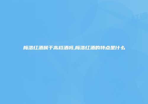 梅洛红酒属于高档酒吗,梅洛红酒的特点是什么