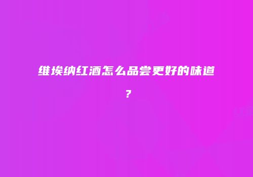 维埃纳红酒怎么品尝更好的味道？