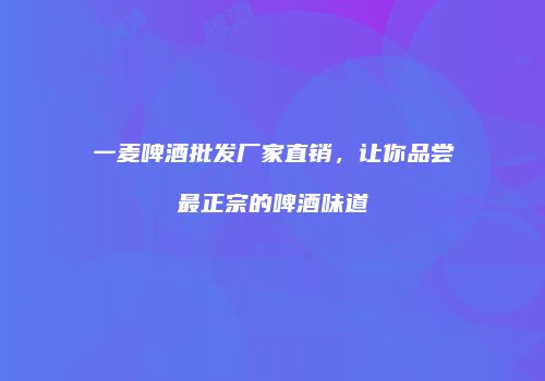 一麦啤酒批发厂家直销，让你品尝最正宗的啤酒味道