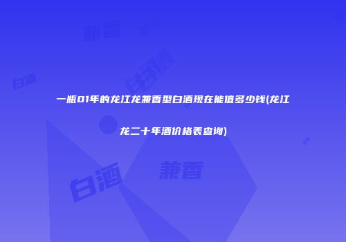 一瓶01年的龙江龙兼香型白酒现在能值多少钱(龙江龙二十年酒价格表查询)