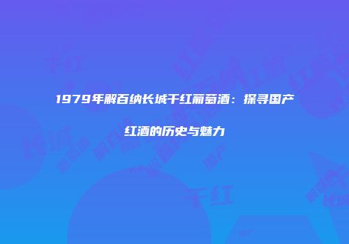 1979年解百纳长城干红葡萄酒：探寻国产红酒的历史与魅力