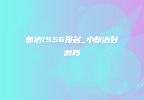 郎酒1956排名_小郎酒好喝吗