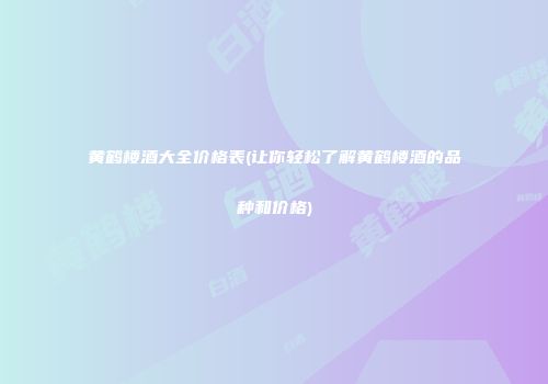 黄鹤楼酒大全价格表(让你轻松了解黄鹤楼酒的品种和价格)
