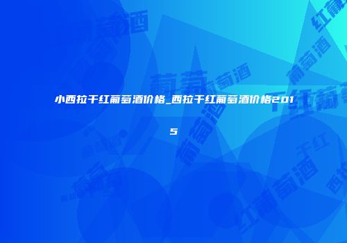 小西拉干红葡萄酒价格_西拉干红葡萄酒价格2015