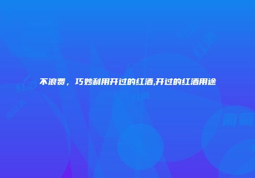 不浪费，巧妙利用开过的红酒,开过的红酒用途