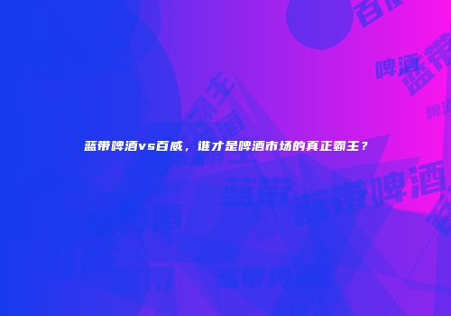 蓝带啤酒vs百威，谁才是啤酒市场的真正霸主？