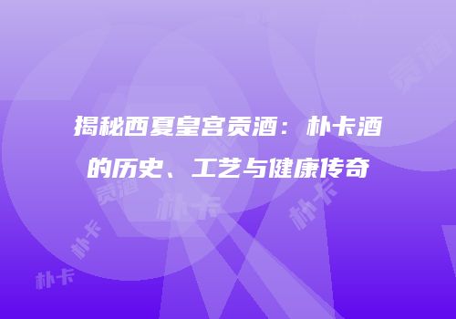 揭秘西夏皇宫贡酒：朴卡酒的历史、工艺与健康传奇