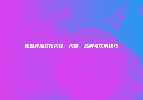 德国啤酒文化揭秘：风味、品牌与饮用技巧