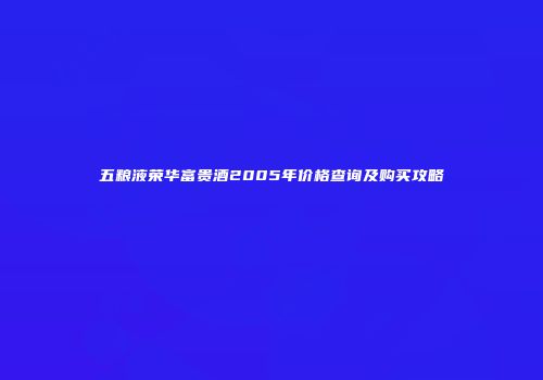 五粮液荣华富贵酒2005年价格查询及购买攻略