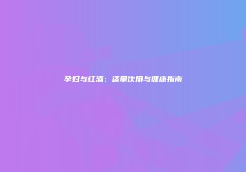 孕妇与红酒：适量饮用与健康指南