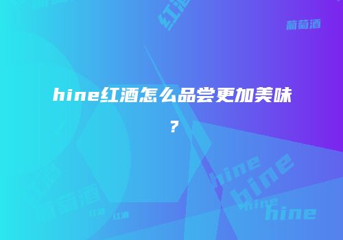 hine红酒怎么品尝更加美味？