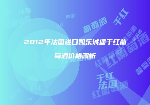 2012年法国进口凯乐城堡干红葡萄酒价格解析
