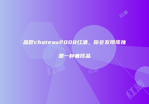 品尝chateau2008红酒，你会发现孤独是一种奢侈品
