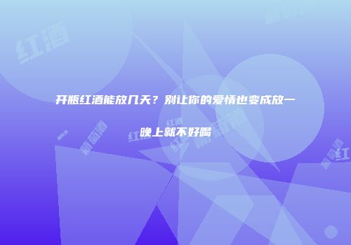 开瓶红酒能放几天？别让你的爱情也变成放一晚上就不好喝