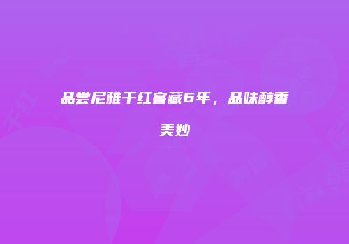 品尝尼雅干红窖藏6年，品味醇香美妙