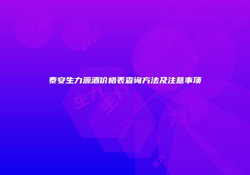 泰安生力源酒价格表查询方法及注意事项