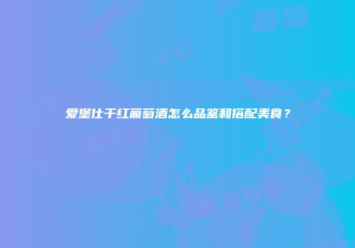 爱堡仕干红葡萄酒怎么品鉴和搭配美食？