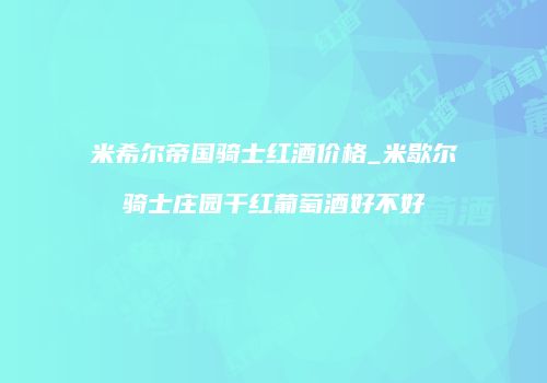 米希尔帝国骑士红酒价格_米歇尔骑士庄园干红葡萄酒好不好