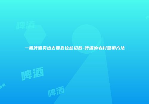 一瓶啤酒卖出去要靠这些招数-啤酒的农村营销方法