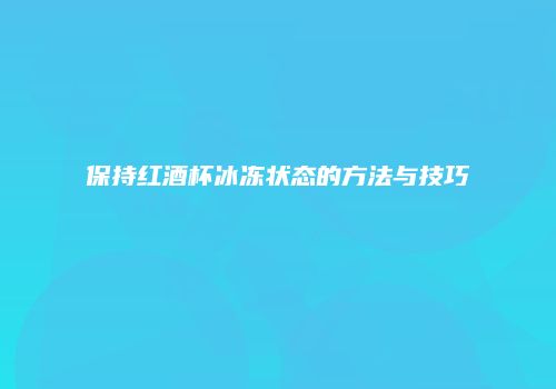 保持红酒杯冰冻状态的方法与技巧