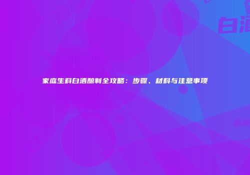 家庭生料白酒酿制全攻略：步骤、材料与注意事项