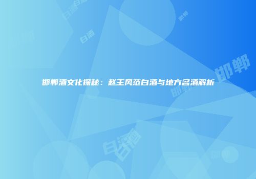 邯郸酒文化探秘：赵王风范白酒与地方名酒解析