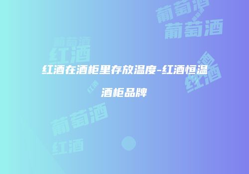 红酒在酒柜里存放温度-红酒恒温酒柜品牌