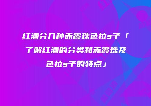 红酒分几种赤霞珠色拉s子「了解红酒的分类和赤霞珠及色拉s子的特点」