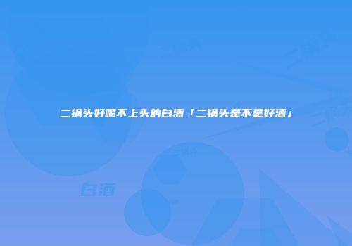 二锅头好喝不上头的白酒「二锅头是不是好酒」
