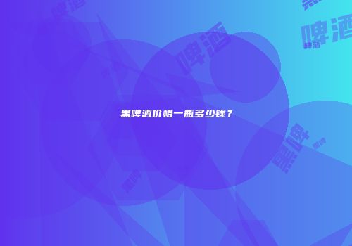 黑啤酒价格一瓶多少钱？