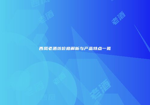 西凤老酒坊价格解析与产品特点一览